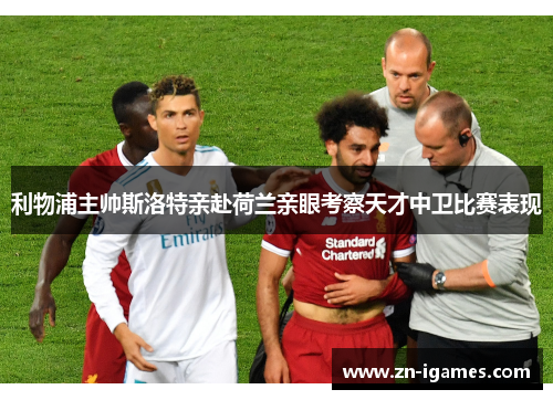 利物浦主帅斯洛特亲赴荷兰亲眼考察天才中卫比赛表现