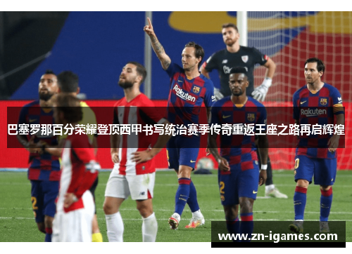 巴塞罗那百分荣耀登顶西甲书写统治赛季传奇重返王座之路再启辉煌