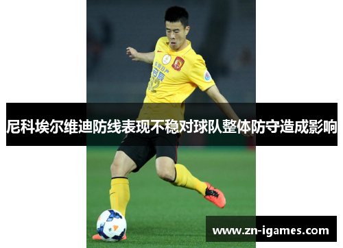 尼科埃尔维迪防线表现不稳对球队整体防守造成影响 尼科埃尔维迪防线表现不稳对球队整体防守造成影响