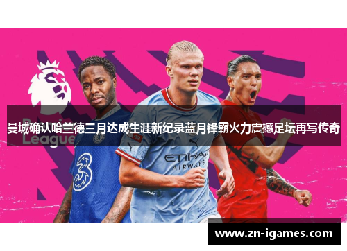 曼城确认哈兰德三月达成生涯新纪录蓝月锋霸火力震撼足坛再写传奇 曼城确认哈兰德三月达成生涯新纪录蓝月锋霸火力震撼足坛再写传奇