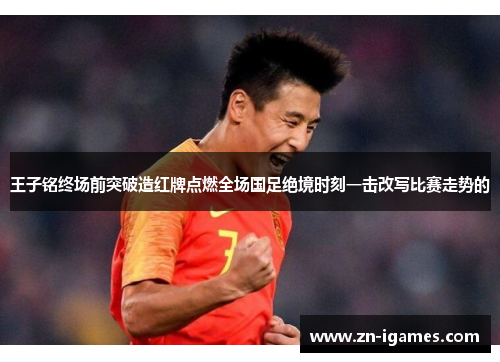 王子铭终场前突破造红牌点燃全场国足绝境时刻一击改写比赛走势的 王子铭终场前突破造红牌点燃全场国足绝境时刻一击改写比赛走势的