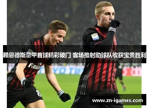 赖恩德斯意甲首球精彩破门 客场推射助球队收获宝贵胜利 赖恩德斯意甲首球精彩破门 客场推射助球队收获宝贵胜利