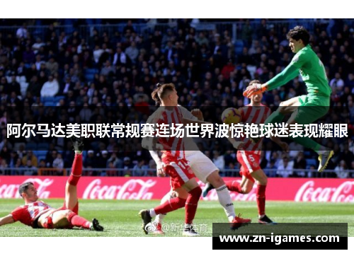 阿尔马达美职联常规赛连场世界波惊艳球迷表现耀眼 阿尔马达美职联常规赛连场世界波惊艳球迷表现耀眼