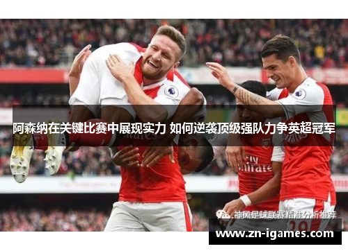 阿森纳在关键比赛中展现实力 如何逆袭顶级强队力争英超冠军