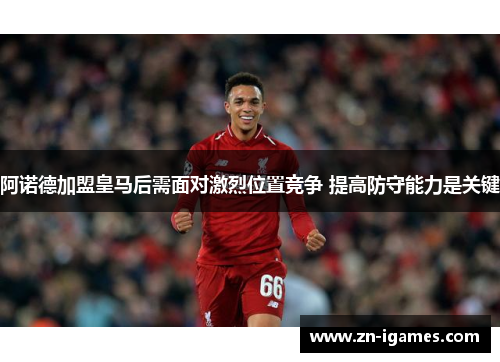 阿诺德加盟皇马后需面对激烈位置竞争 提高防守能力是关键
