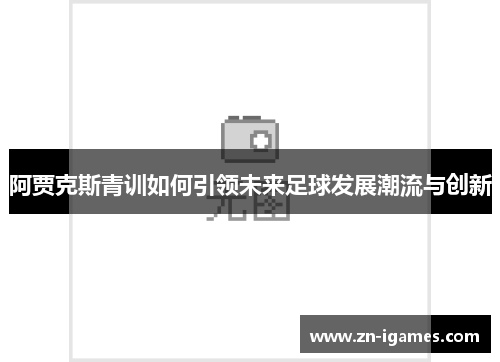 阿贾克斯青训如何引领未来足球发展潮流与创新