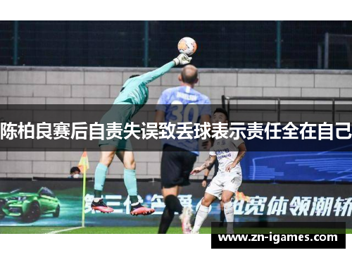 陈柏良赛后自责失误致丢球表示责任全在自己