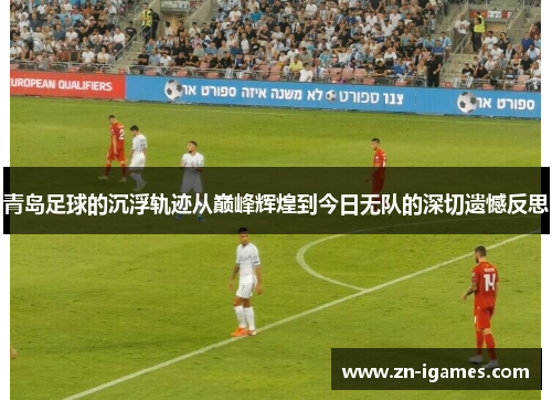 青岛足球的沉浮轨迹从巅峰辉煌到今日无队的深切遗憾反思