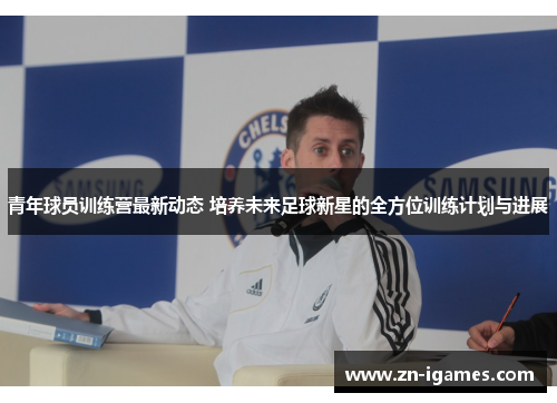青年球员训练营最新动态 培养未来足球新星的全方位训练计划与进展