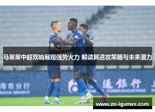 马莱莱中超双响展现强势火力 解读其进攻策略与未来潜力
