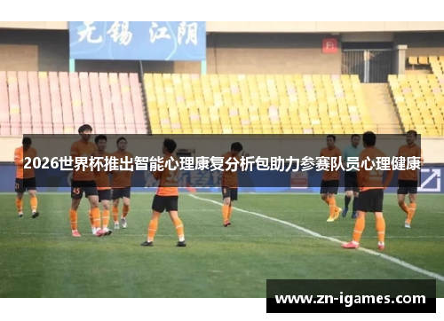 2026世界杯推出智能心理康复分析包助力参赛队员心理健康