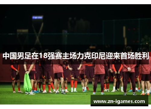 中国男足在18强赛主场力克印尼迎来首场胜利