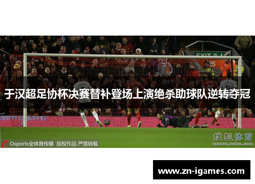 于汉超足协杯决赛替补登场上演绝杀助球队逆转夺冠