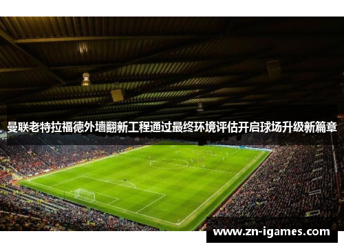 曼联老特拉福德外墙翻新工程通过最终环境评估开启球场升级新篇章
