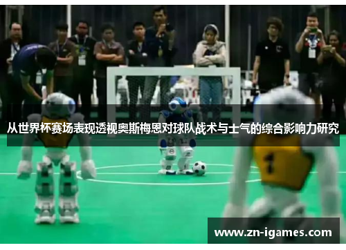 从世界杯赛场表现透视奥斯梅恩对球队战术与士气的综合影响力研究