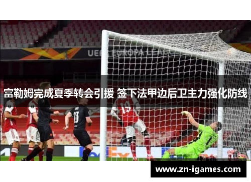 富勒姆完成夏季转会引援 签下法甲边后卫主力强化防线