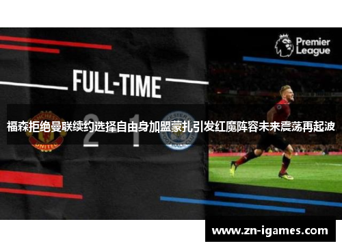 福森拒绝曼联续约选择自由身加盟蒙扎引发红魔阵容未来震荡再起波