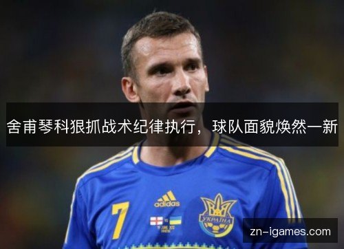 舍甫琴科狠抓战术纪律执行，球队面貌焕然一新