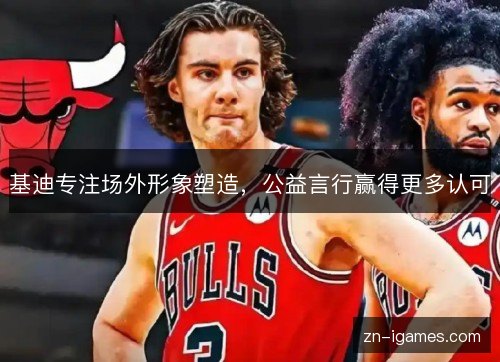 基迪专注场外形象塑造，公益言行赢得更多认可
